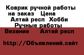 Коврик ручной работы на заказ › Цена ­ 350 - Алтай респ. Хобби. Ручные работы » Вязание   . Алтай респ.